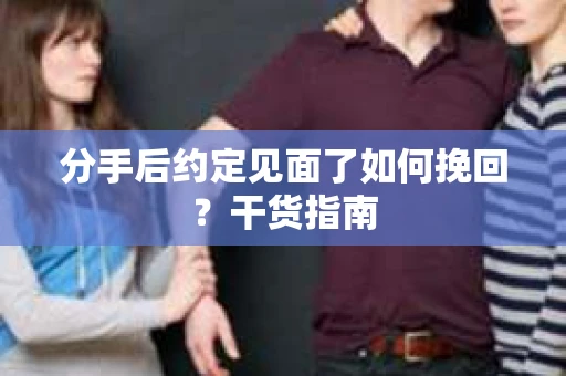 分手后约定见面了如何挽回?干货指南 分手后约定见面了如何挽回?干货指南