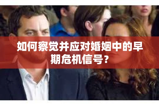 如何察觉并应对婚姻中的早期危机信号？