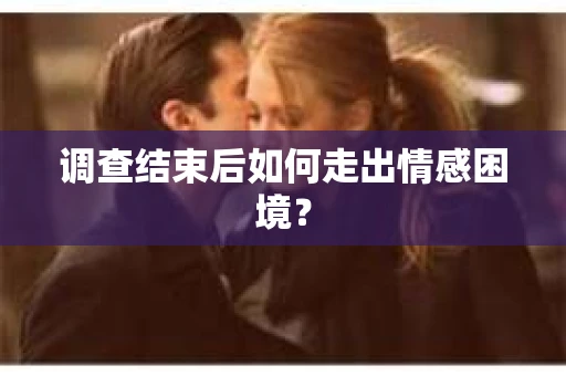 调查结束后如何走出情感困境？