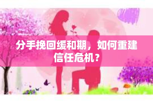 分手挽回缓和期，如何重建信任危机？