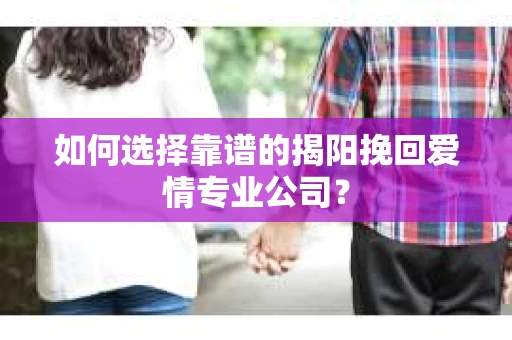 如何选择靠谱的揭阳挽回爱情专业公司？