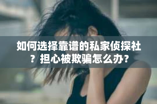 如何选择靠谱的私家侦探社？担心被欺骗怎么办？