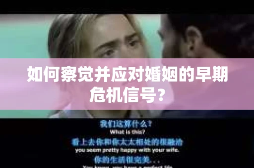 如何察觉并应对婚姻的早期危机信号? 如何察觉并应对婚姻的早期危机信号?