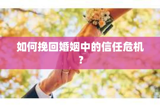 如何挽回婚姻中的信任危机? 如何挽回婚姻中的信任危机?