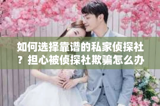 如何选择靠谱的私家侦探社?担心被侦探社欺骗怎么办? 如何选择靠谱的私家侦探社?担心被侦探社欺骗怎么办?