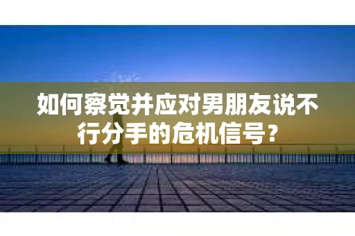 如何察觉并应对男朋友说不行分手的危机信号? 如何察觉并应对男朋友说不行分手的危机信号?