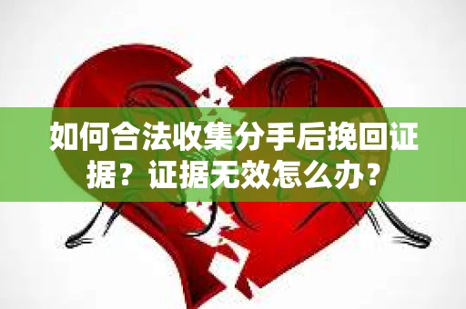 如何合法收集分手后挽回证据？证据无效怎么办？