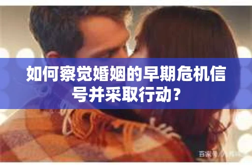 如何察觉婚姻的早期危机信号并采取行动？