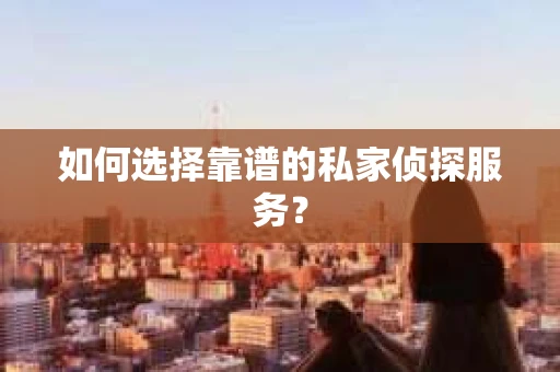 如何选择靠谱的私家侦探服务？