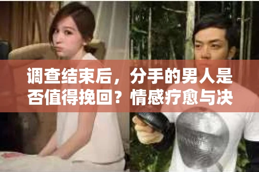 调查结束后，分手的男人是否值得挽回？情感疗愈与决策之路