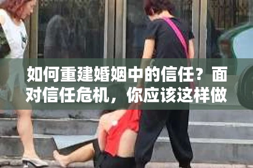 如何重建婚姻中的信任？面对信任危机，你应该这样做