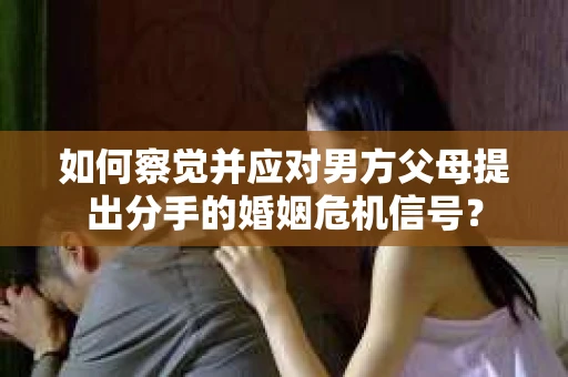 如何察觉并应对男方父母提出分手的婚姻危机信号？