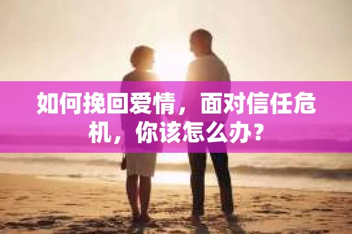 如何挽回爱情，面对信任危机，你该怎么办？
