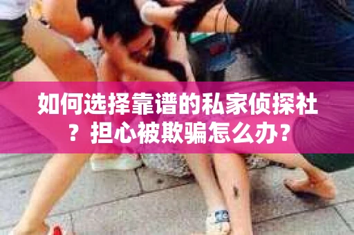 如何选择靠谱的私家侦探社？担心被欺骗怎么办？