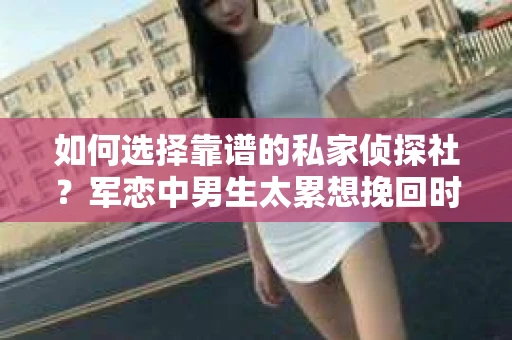 如何选择靠谱的私家侦探社？军恋中男生太累想挽回时怎么办？