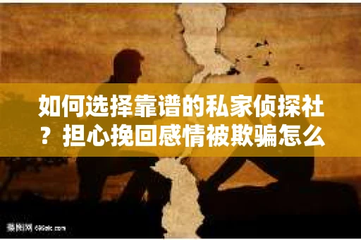 如何选择靠谱的私家侦探社?担心挽回感情被欺骗怎么办? 如何选择靠谱的私家侦探社?担心挽回感情被欺骗怎么办?