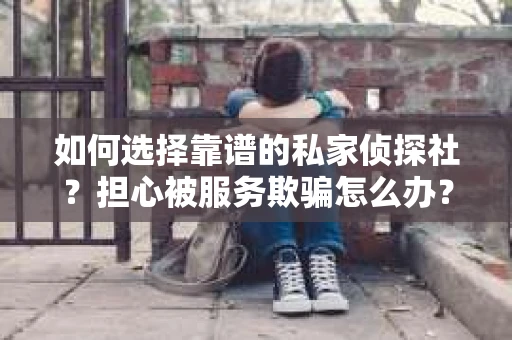 如何选择靠谱的私家侦探社？担心被服务欺骗怎么办？