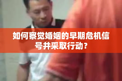 如何察觉婚姻的早期危机信号并采取行动? 如何察觉婚姻的早期危机信号并采取行动?