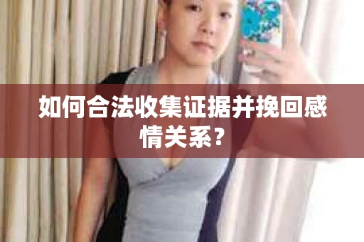 如何合法收集证据并挽回感情关系？