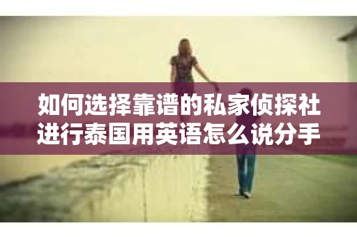 如何选择靠谱的私家侦探社进行泰国用英语怎么说分手挽回服务？