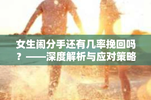 女生闹分手还有几率挽回吗？——深度解析与应对策略