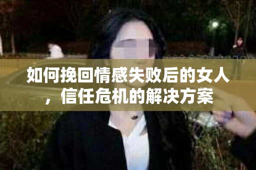 如何挽回情感失败后的女人，信任危机的解决方案
