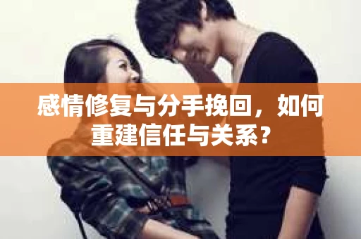 感情修复与分手挽回，如何重建信任与关系？
