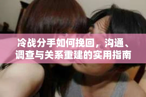 冷战分手如何挽回，沟通、调查与关系重建的实用指南