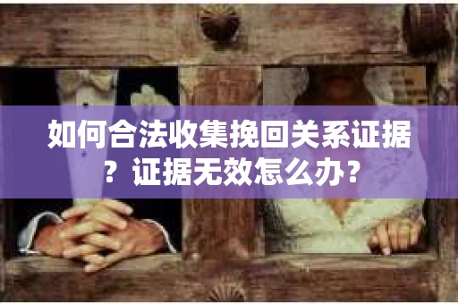 如何合法收集挽回关系证据？证据无效怎么办？