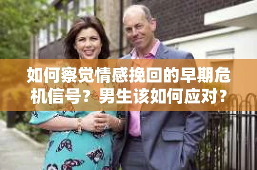 如何察觉情感挽回的早期危机信号？男生该如何应对？