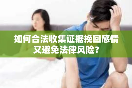 如何合法收集证据挽回感情又避免法律风险？