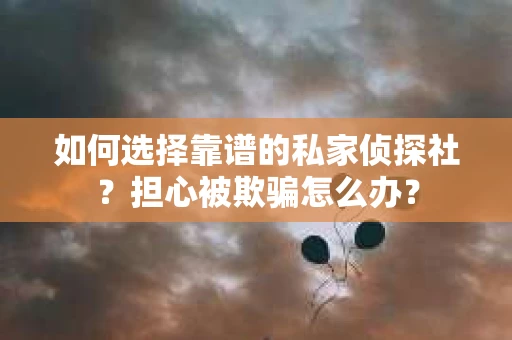 如何选择靠谱的私家侦探社?担心被欺骗怎么办? 如何选择靠谱的私家侦探社?担心被欺骗怎么办?