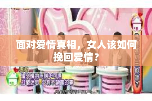 面对爱情真相，女人该如何挽回爱情？