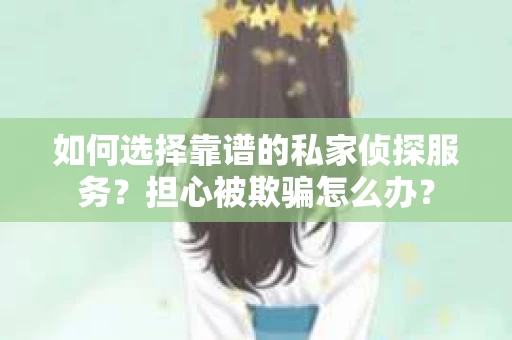 如何选择靠谱的私家侦探服务？担心被欺骗怎么办？