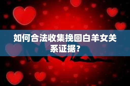 如何合法收集挽回白羊女关系证据？