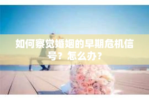 如何察觉婚姻的早期危机信号？怎么办？