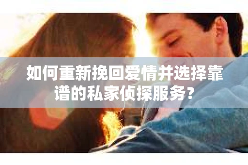 如何重新挽回爱情并选择靠谱的私家侦探服务？