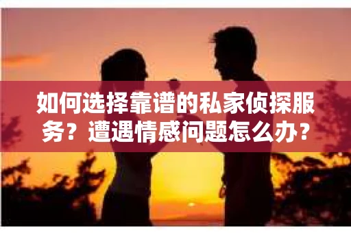 如何选择靠谱的私家侦探服务？遭遇情感问题怎么办？