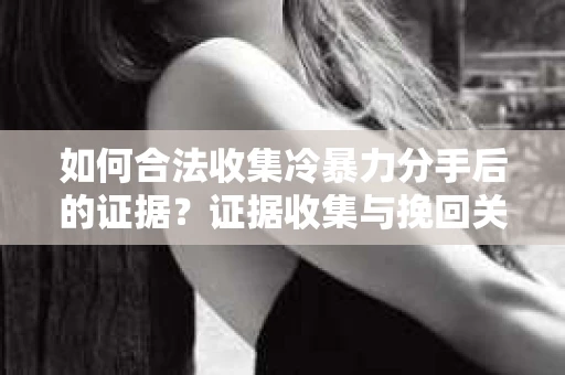 如何合法收集冷暴力分手后的证据？证据收集与挽回关系怎么办？