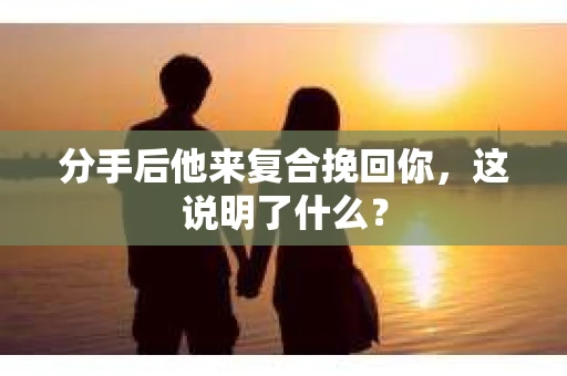 分手后他来复合挽回你，这说明了什么？