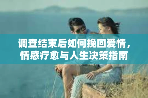 调查结束后如何挽回爱情，情感疗愈与人生决策指南