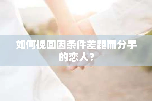 如何挽回因条件差距而分手的恋人? 如何挽回因条件差距而分手的恋人?