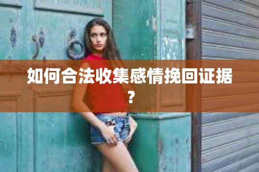 如何合法收集感情挽回证据？
