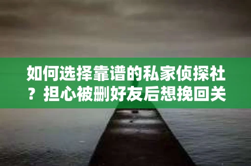 如何选择靠谱的私家侦探社？担心被删好友后想挽回关系怎么办？