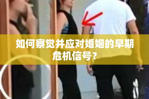 如何察觉并应对婚姻的早期危机信号？