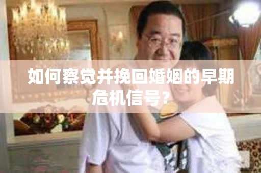 如何察觉并挽回婚姻的早期危机信号？