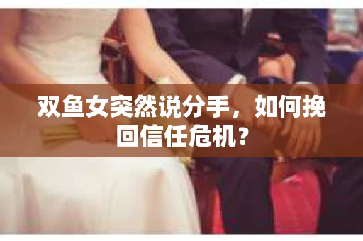 双鱼女突然说分手，如何挽回信任危机？
