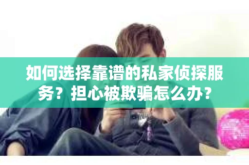 如何选择靠谱的私家侦探服务?担心被欺骗怎么办? 如何选择靠谱的私家侦探服务?担心被欺骗怎么办?
