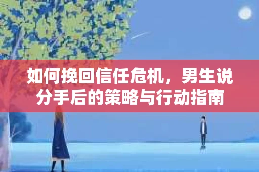 如何挽回信任危机，男生说分手后的策略与行动指南