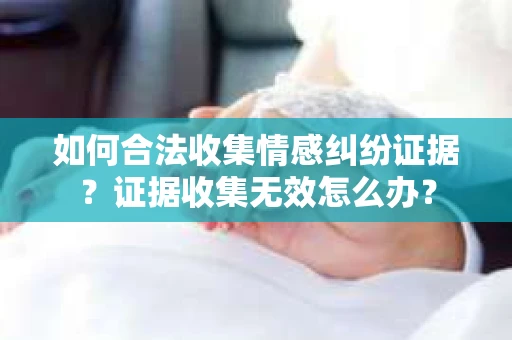 如何合法收集情感纠纷证据？证据收集无效怎么办？